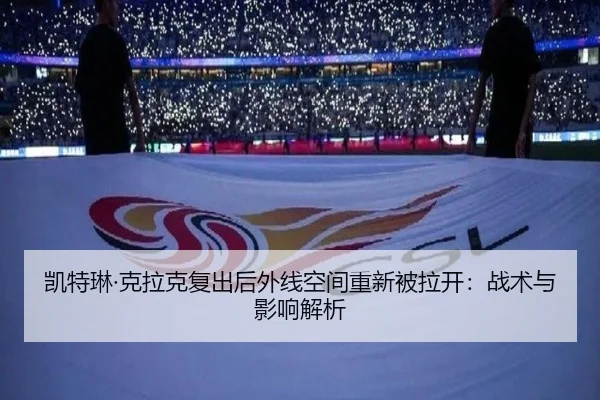 凯特琳·克拉克复出后外线空间重新被拉开：战术与影响解析