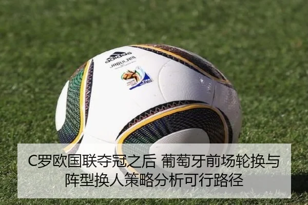 C罗欧国联夺冠之后 葡萄牙前场轮换与阵型换人策略分析可行路径